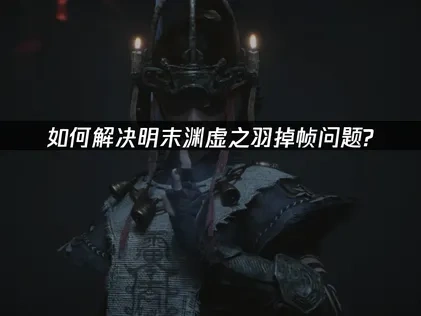 明末渊虚之羽掉帧与卡顿解决全攻略！