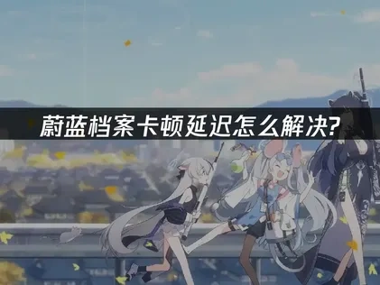 如何使用蔚蓝档案加速器解决卡顿延迟！