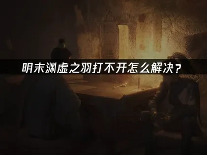 应对明末渊虚之羽打不开的实用策略！