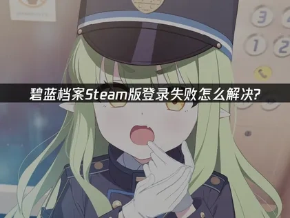 碧蓝档案Steam版登录失败？多维度优化解决指南！