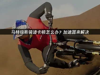 马特琼斯骑迹加速器解决卡顿！