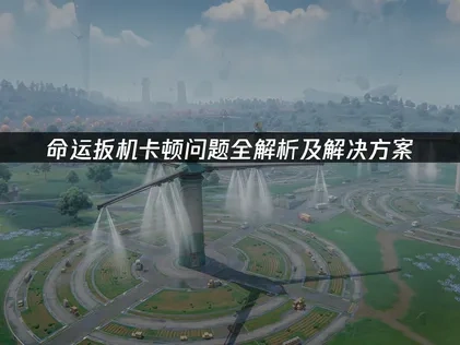 命运扳机卡顿问题全解析及解决方案！