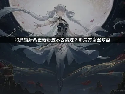 鸣潮国际服更新后进不去游戏？解决方案全攻略！