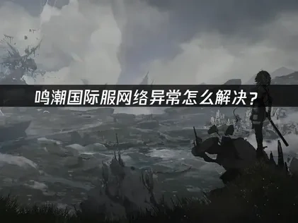 鸣潮国际服网络异常怎么解决？