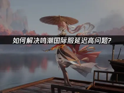 鸣潮国际服加速器推荐：轻松解决延迟高问题！