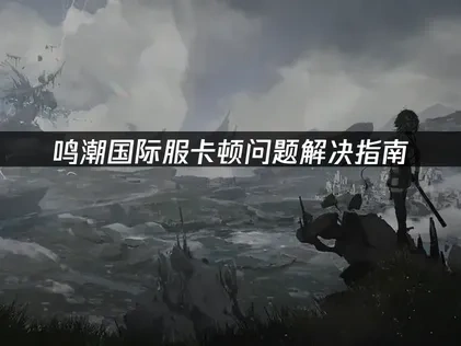 鸣潮国际服卡顿问题解决指南！