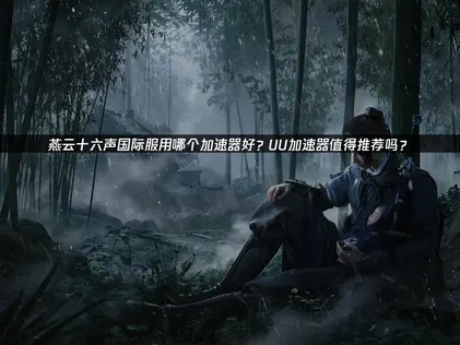 燕云十六声国际服用哪个加速器好？UU加速器值得推荐吗？