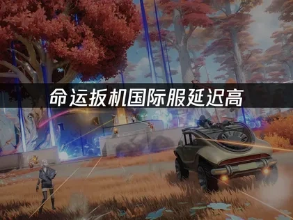 命运扳机国际服延迟高，如何解决卡顿问题？