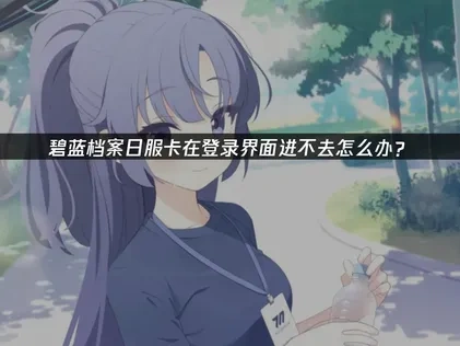 碧蓝档案日服卡在登录界面进不去怎么办？