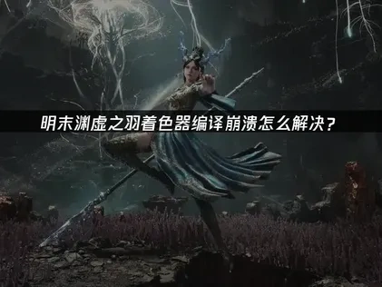 明末渊虚之羽着色器编译崩溃怎么解决？