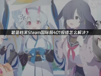 碧蓝档案Steam国际服401报错怎么解决？