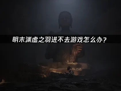 明末渊虚之羽进不去游戏深度解析与优化策略！