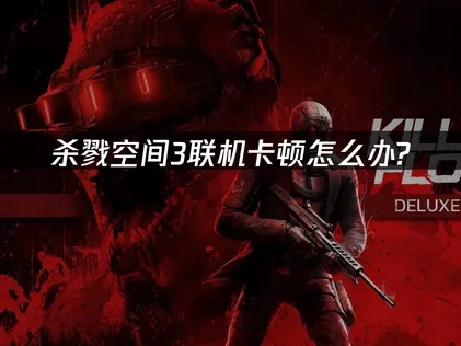 杀戮空间3联机卡顿问题全解析与优化策略！