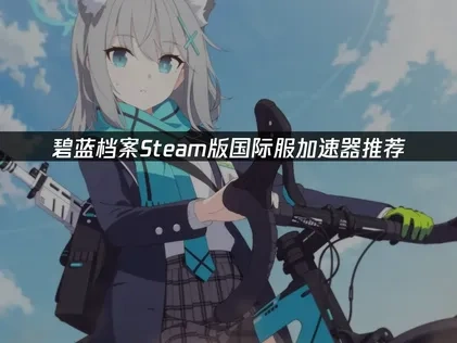 碧蓝档案Steam国际服加速器优化网络指南！