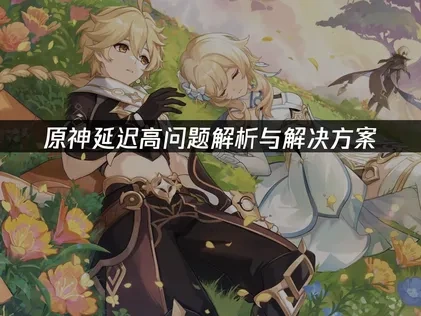原神延迟高问题解析与解决方案！