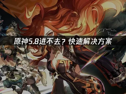 原神5.8进不去如何快速解决？