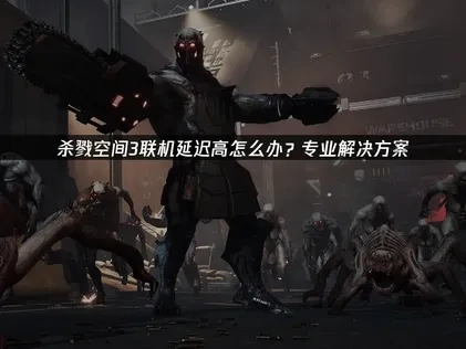 杀戮空间3联机延迟高怎么办？专业解决方案！