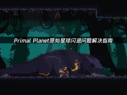 Primal Planet原始星球闪退问题解决指南！