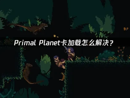 Primal Planet原始星球卡加载怎么解决？