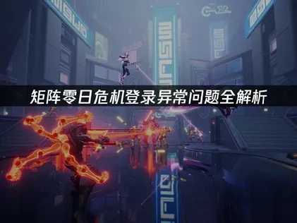 矩阵零日危机登录异常问题全解析！