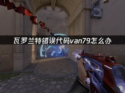 瓦罗兰特错误代码van79深度解决指南（含UU加速器优化建议）！