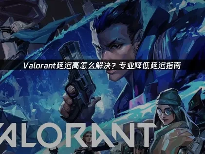 Valorant延迟高怎么解决？专业降低延迟指南！