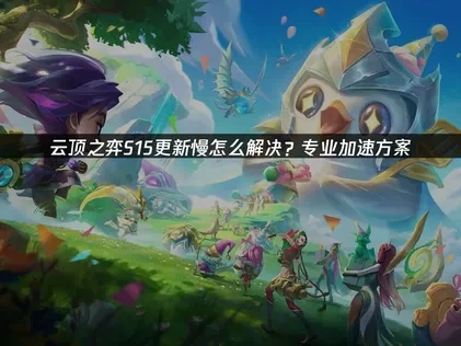 云顶之弈S15更新慢怎么解决？专业加速方案！