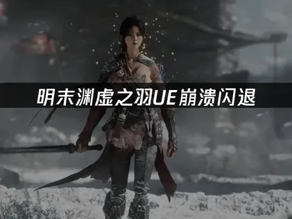 明末渊虚之羽UE崩溃闪退——解决方法全攻略！