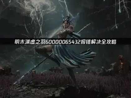 明末渊虚之羽60000065432报错解决全攻略！