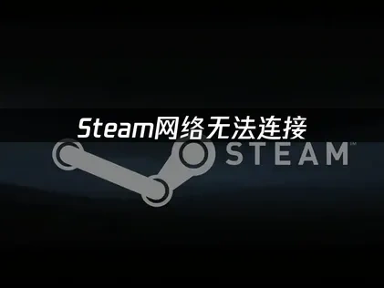 Steam网络无法连接？快速排查与优化解决方案！