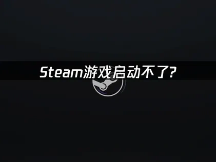 Steam游戏启动不了问题的深度修复指南！