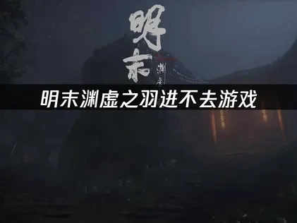 明末渊虚之羽进不去游戏的原因分析与优化解决方案！
