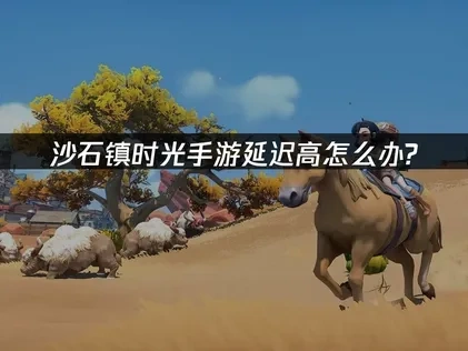 沙石镇时光手游延迟高怎么办?