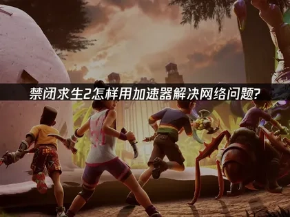 禁闭求生2加速器解决网络问题！