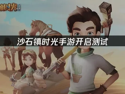 沙石镇时光手游开启测试，探索沙漠小镇新体验！