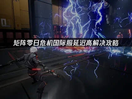 矩阵零日危机国际服延迟高解决攻略！