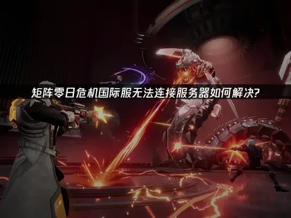 高效解决矩阵零日危机国际服无法连接服务器指南！