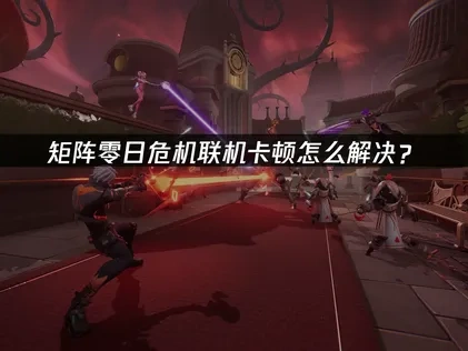 矩阵零日危机联机卡顿怎么解决？