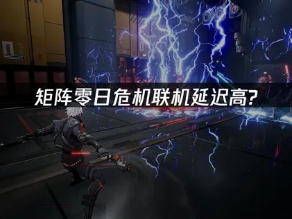 矩阵零日危机联机延迟高问题深度解析与优化策略！