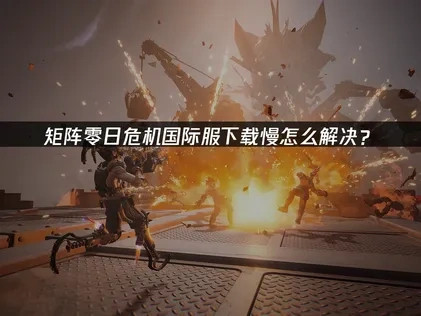 矩阵零日危机国际服下载慢怎么解决？