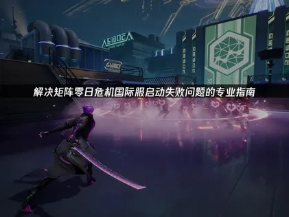 矩阵零日危机国际服启动失败解析与UU加速器高效解决方案！