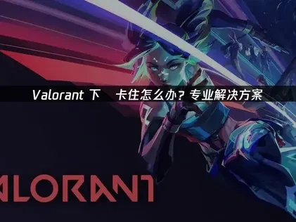 Valorant下载卡住怎么办？