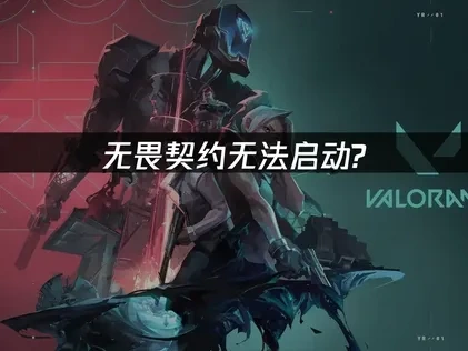 无畏契约无法启动？7大解决方案助你快速重返战场！