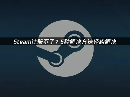 Steam帳號無法註冊？4招輕鬆搞定！