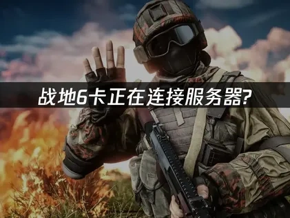 战地6卡正在连接服务器问题深度解析与优化方案！