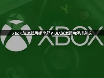 Xbox加速器用哪个好：UU加速器的关键作用！