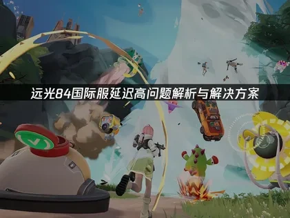 优化远光84国际服延迟高的有效策略！