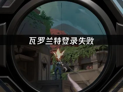 高效应对瓦罗兰特登录失败问题的完整方案！