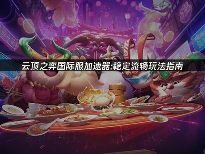 云顶之弈国际服加速器推荐！UU带来稳定流畅玩法指南！