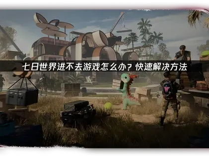 七日世界进不去游戏怎么办？快速解决方法！